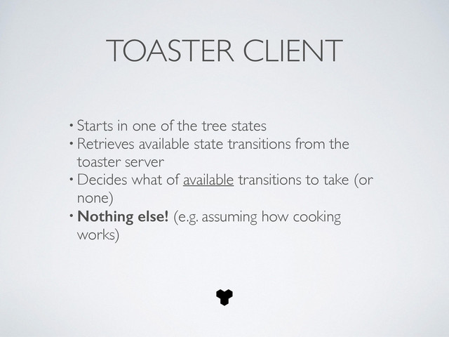 !
• Starts in one of the tree states	

• Retrieves available state transitions from the
toaster server	

• Decides what of available transitions to take (or
none)	

• Nothing else! (e.g. assuming how cooking
works)
TOASTER CLIENT
