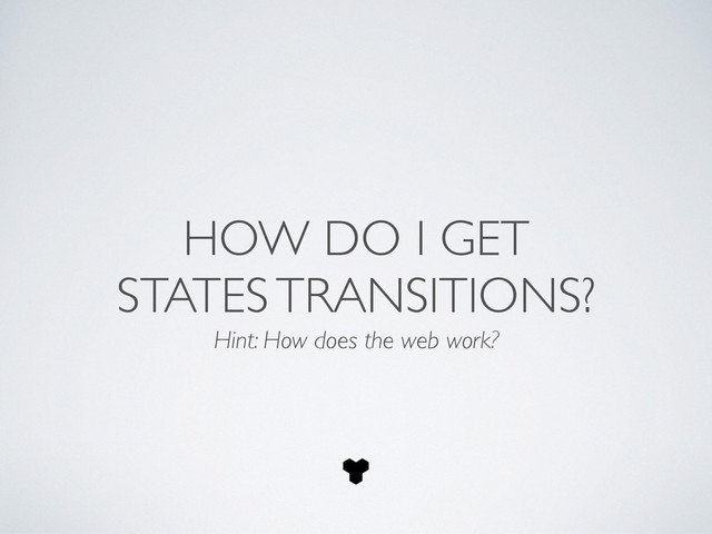 HOW DO I GET 	

STATES TRANSITIONS?
Hint: How does the web work?
