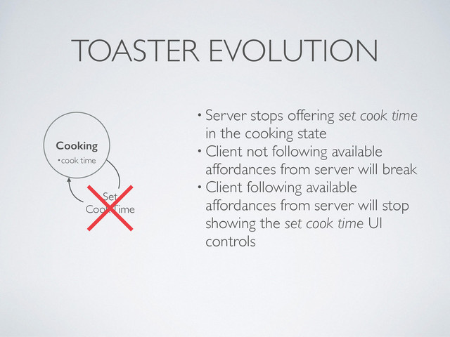 TOASTER EVOLUTION
Cooking
•cook time
Set	

Cook Time
• Server stops offering set cook time
in the cooking state	

• Client not following available
affordances from server will break	

• Client following available
affordances from server will stop
showing the set cook time UI
controls
