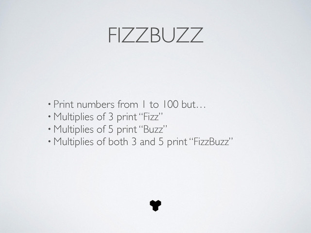 FIZZBUZZ
!
• Print numbers from 1 to 100 but…	

• Multiplies of 3 print “Fizz”	

• Multiplies of 5 print “Buzz”	

• Multiplies of both 3 and 5 print “FizzBuzz”
