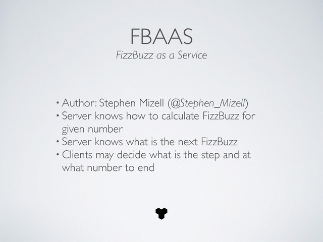 • Author: Stephen Mizell (@Stephen_Mizell)	

• Server knows how to calculate FizzBuzz for
given number	

• Server knows what is the next FizzBuzz	

• Clients may decide what is the step and at
what number to end
FBAAS
FizzBuzz as a Service
