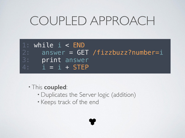 COUPLED APPROACH
1: while i < END
2: answer = GET /fizzbuzz?number=i
3: print answer
4: i = i + STEP
• This coupled:	

• Duplicates the Server logic (addition)	

• Keeps track of the end
