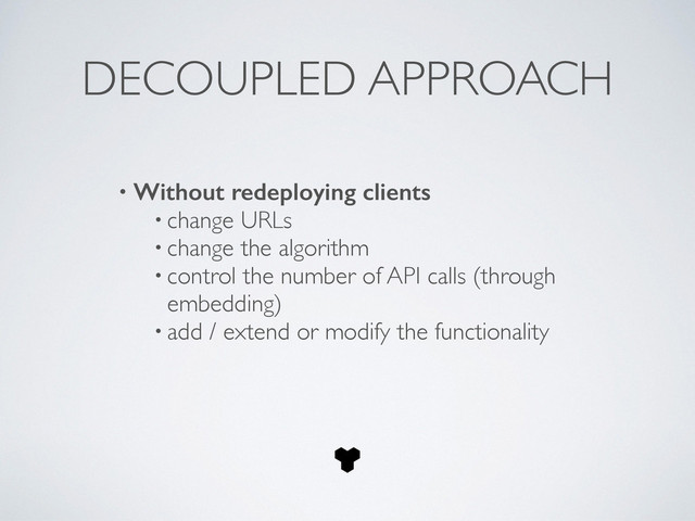 DECOUPLED APPROACH
• Without redeploying clients
• change URLs	

• change the algorithm	

• control the number of API calls (through
embedding)	

• add / extend or modify the functionality
