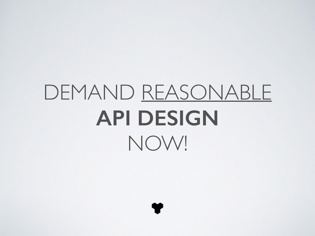 DEMAND REASONABLE 	

API DESIGN 	

NOW!
