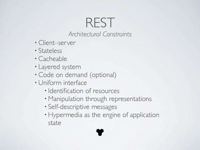 REST
• Client–server	

• Stateless	

• Cacheable	

• Layered system	

• Code on demand (optional)	

• Uniform interface	

• Identiﬁcation of resources	

• Manipulation through representations	

• Self-descriptive messages	

• Hypermedia as the engine of application
state
Architectural Constraints
