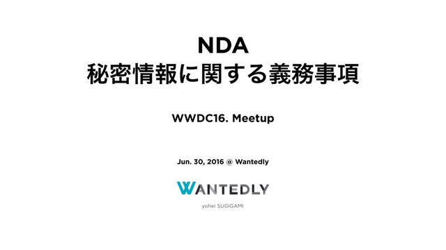 yohei SUGIGAMI
NDA 
ൿີ৘ใʹؔ͢Δٛ຿ࣄ߲
Jun. 30, 2016 @ Wantedly
WWDC16. Meetup

