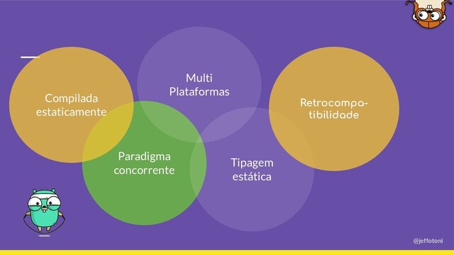 @jeffotoni
Paradigma
concorrente
Compilada
estaticamente
Tipagem
estática
Multi
Plataformas
Retrocompa-
tibilidade
