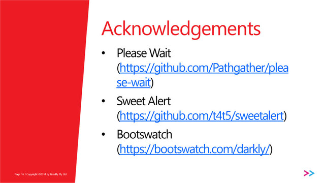 Page
Acknowledgements
• Please Wait
(https://github.com/Pathgather/plea
se-wait)
• Sweet Alert
(https://github.com/t4t5/sweetalert)
• Bootswatch
(https://bootswatch.com/darkly/)
/ Copyright ©2014 by Readify Pty Ltd
16
