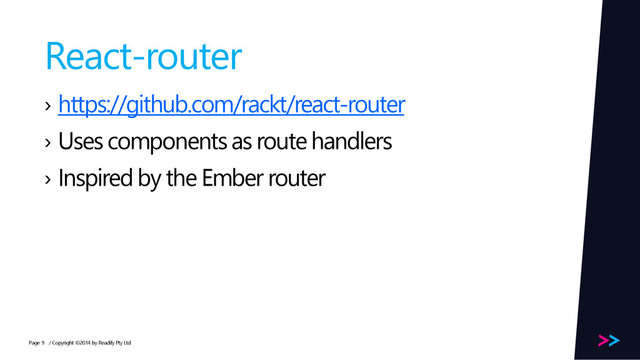 Page
React-router
› https://github.com/rackt/react-router
› Uses components as route handlers
› Inspired by the Ember router
/ Copyright ©2014 by Readify Pty Ltd
9
