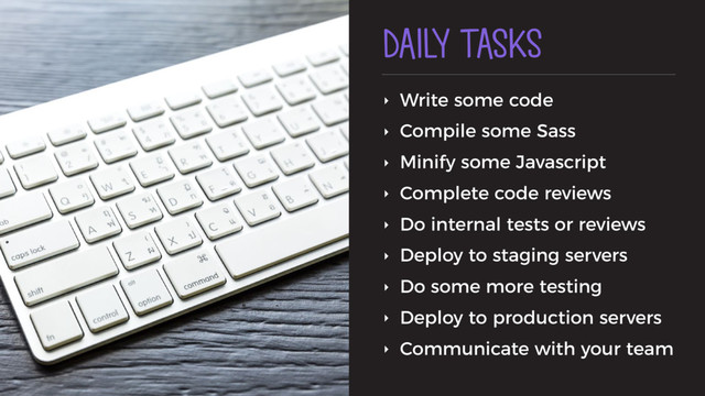 DAILY TASKS
‣ Write some code
‣ Compile some Sass
‣ Minify some Javascript
‣ Complete code reviews
‣ Do internal tests or reviews
‣ Deploy to staging servers
‣ Do some more testing
‣ Deploy to production servers
‣ Communicate with your team
