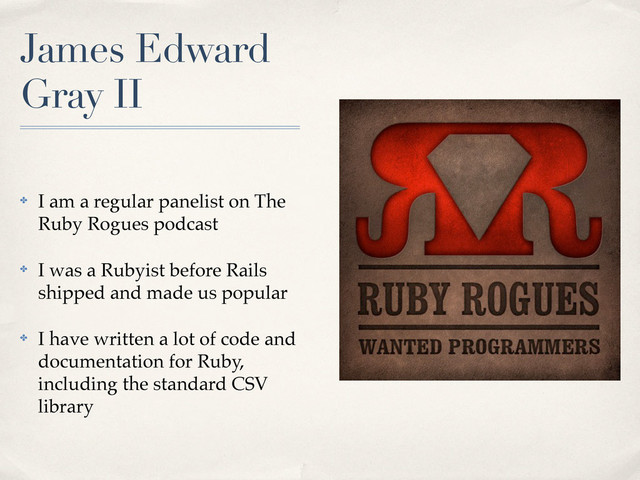James Edward
Gray II
✤ I am a regular panelist on The
Ruby Rogues podcast
✤ I was a Rubyist before Rails
shipped and made us popular
✤ I have written a lot of code and
documentation for Ruby,
including the standard CSV
library
