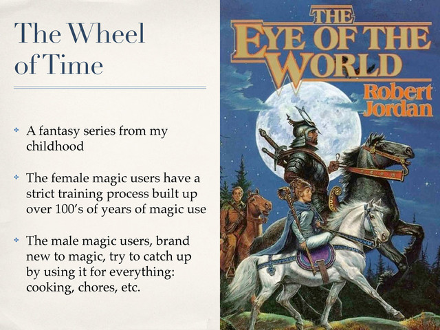 The Wheel
of Time
✤ A fantasy series from my
childhood
✤ The female magic users have a
strict training process built up
over 100’s of years of magic use
✤ The male magic users, brand
new to magic, try to catch up
by using it for everything:
cooking, chores, etc.
