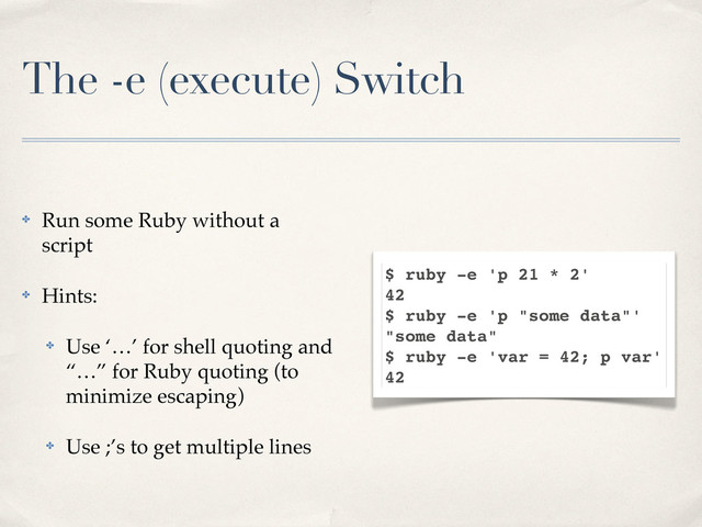 The -e (execute) Switch
$ ruby -e 'p 21 * 2'
42
$ ruby -e 'p "some data"'
"some data"
$ ruby -e 'var = 42; p var'
42
✤ Run some Ruby without a
script
✤ Hints:
✤ Use ‘…’ for shell quoting and
“…” for Ruby quoting (to
minimize escaping)
✤ Use ;’s to get multiple lines
