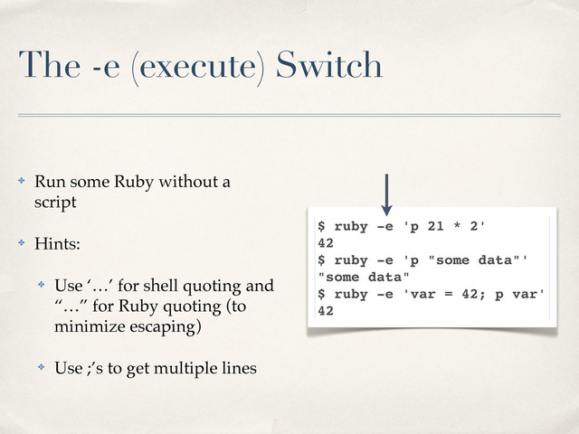 The -e (execute) Switch
$ ruby -e 'p 21 * 2'
42
$ ruby -e 'p "some data"'
"some data"
$ ruby -e 'var = 42; p var'
42
✤ Run some Ruby without a
script
✤ Hints:
✤ Use ‘…’ for shell quoting and
“…” for Ruby quoting (to
minimize escaping)
✤ Use ;’s to get multiple lines
