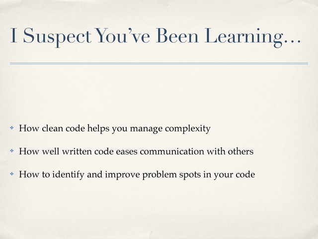 I Suspect You’ve Been Learning…
✤ How clean code helps you manage complexity
✤ How well written code eases communication with others
✤ How to identify and improve problem spots in your code
