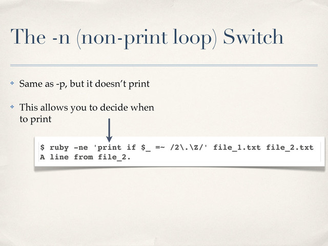 The -n (non-print loop) Switch
✤ Same as -p, but it doesn’t print
✤ This allows you to decide when
to print
$ ruby -ne 'print if $_ =~ /2\.\Z/' file_1.txt file_2.txt
A line from file_2.
