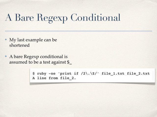 A Bare Regexp Conditional
✤ My last example can be
shortened
✤ A bare Regexp conditional is
assumed to be a test against $_
$ ruby -ne 'print if /2\.\Z/' file_1.txt file_2.txt
A line from file_2.
