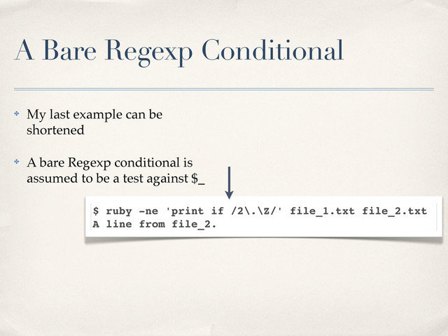 A Bare Regexp Conditional
✤ My last example can be
shortened
✤ A bare Regexp conditional is
assumed to be a test against $_
$ ruby -ne 'print if /2\.\Z/' file_1.txt file_2.txt
A line from file_2.
