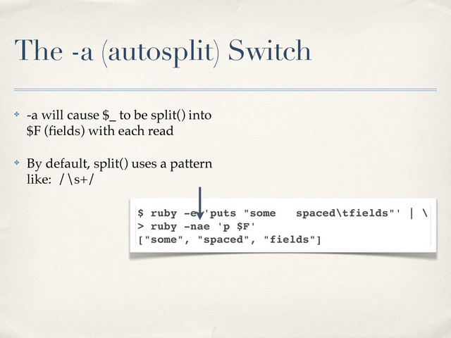 The -a (autosplit) Switch
✤ -a will cause $_ to be split() into
$F (ﬁelds) with each read
✤ By default, split() uses a pattern
like: /\s+/
$ ruby -e 'puts "some spaced\tfields"' | \
> ruby -nae 'p $F'
["some", "spaced", "fields"]
