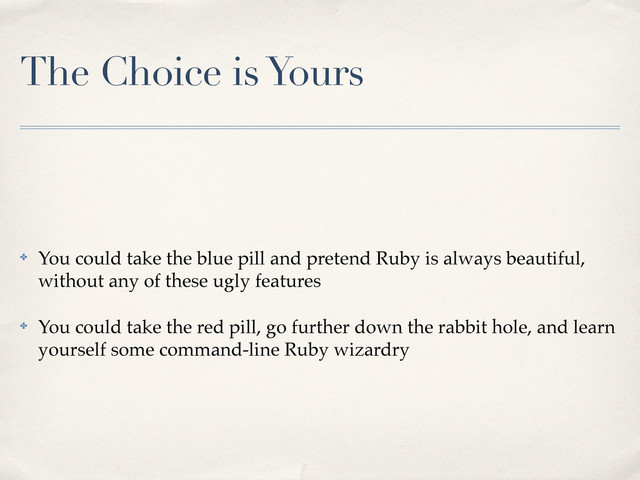 The Choice is Yours
✤ You could take the blue pill and pretend Ruby is always beautiful,
without any of these ugly features
✤ You could take the red pill, go further down the rabbit hole, and learn
yourself some command-line Ruby wizardry

