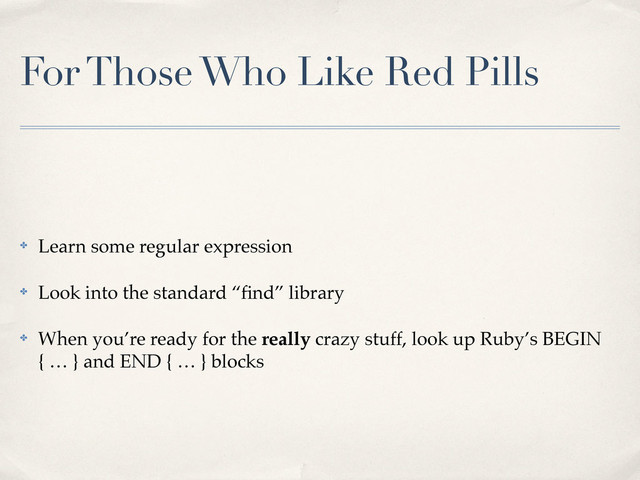 For Those Who Like Red Pills
✤ Learn some regular expression
✤ Look into the standard “ﬁnd” library
✤ When you’re ready for the really crazy stuff, look up Ruby’s BEGIN
{ … } and END { … } blocks
