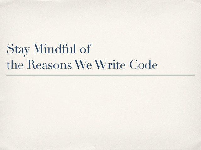Stay Mindful of
the Reasons We Write Code
