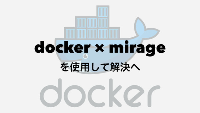 docker × mirage
Λ࢖༻ͯ͠ղܾ΁
