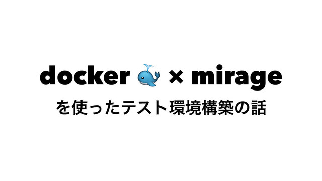docker ! × mirage
Λ࢖ͬͨςετ؀ڥߏஙͷ࿩
