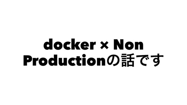 docker × Non
Productionͷ࿩Ͱ͢
