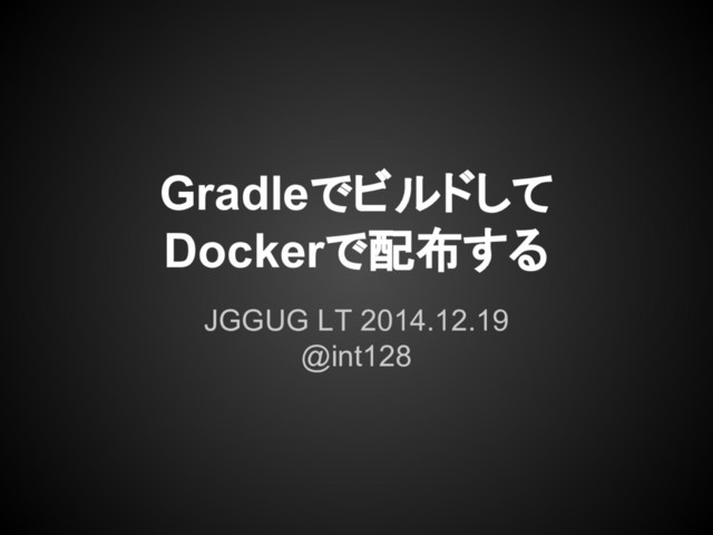 Gradleでビルドして
Dockerで配布する
JGGUG LT 2014.12.19
@int128
