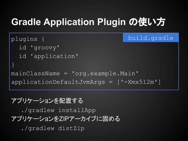plugins {
id 'groovy'
id 'application'
}
mainClassName = 'org.example.Main'
applicationDefaultJvmArgs = ['-Xmx512m']
アプリケーションを配置する
./gradlew installApp
アプリケーションをZIPアーカイブに固める
./gradlew distZip
Gradle Application Plugin の使い方
build.gradle
