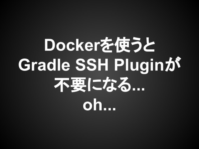 Dockerを使うと
Gradle SSH Pluginが
不要になる...
oh...
