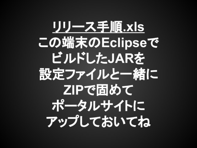リリース手順.xls
この端末のEclipseで
ビルドしたJARを
設定ファイルと一緒に
ZIPで固めて
ポータルサイトに
アップしておいてね
