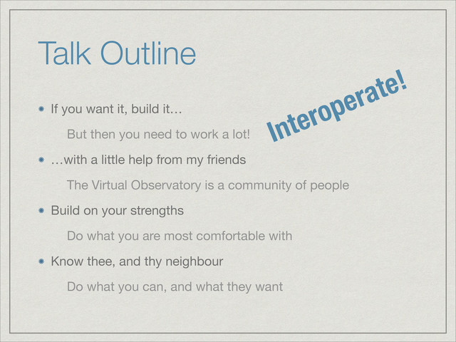 Talk Outline
If you want it, build it…

But then you need to work a lot!

…with a little help from my friends

The Virtual Observatory is a community of people

Build on your strengths

Do what you are most comfortable with

Know thee, and thy neighbour

Do what you can, and what they want
Interoperate!
