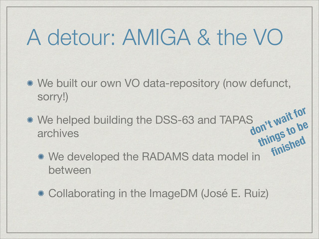 A detour: AMIGA & the VO
We built our own VO data-repository (now defunct,
sorry!)

We helped building the DSS-63 and TAPAS
archives

We developed the RADAMS data model in
between

Collaborating in the ImageDM (José E. Ruiz)
don’t wait for
things to be
ﬁnished
