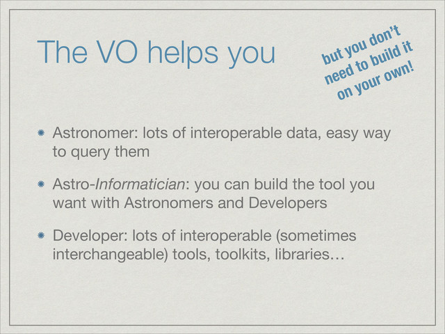 The VO helps you
Astronomer: lots of interoperable data, easy way
to query them

Astro-Informatician: you can build the tool you
want with Astronomers and Developers

Developer: lots of interoperable (sometimes
interchangeable) tools, toolkits, libraries…
but you don’t
need to build it
on your own!
