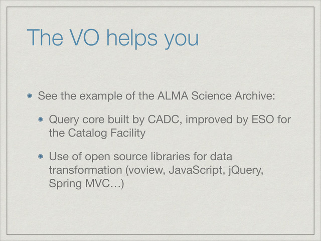 The VO helps you
See the example of the ALMA Science Archive:

Query core built by CADC, improved by ESO for
the Catalog Facility

Use of open source libraries for data
transformation (voview, JavaScript, jQuery,
Spring MVC…)
