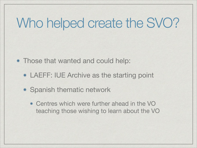 Who helped create the SVO?
Those that wanted and could help:

LAEFF: IUE Archive as the starting point

Spanish thematic network

Centres which were further ahead in the VO
teaching those wishing to learn about the VO
