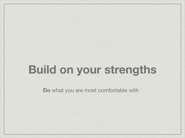 Build on your strengths
Do what you are most comfortable with

