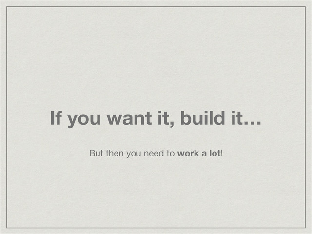 If you want it, build it…
But then you need to work a lot!
