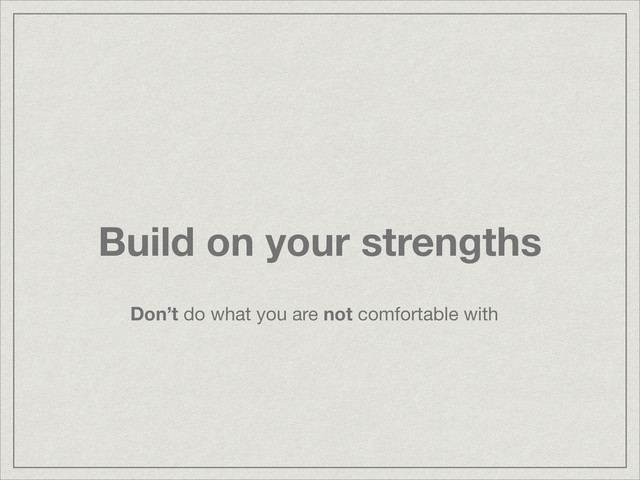 Build on your strengths
Don’t do what you are not comfortable with
