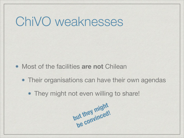 ChiVO weaknesses
Most of the facilities are not Chilean

Their organisations can have their own agendas

They might not even willing to share!
but they might
be convinced!
