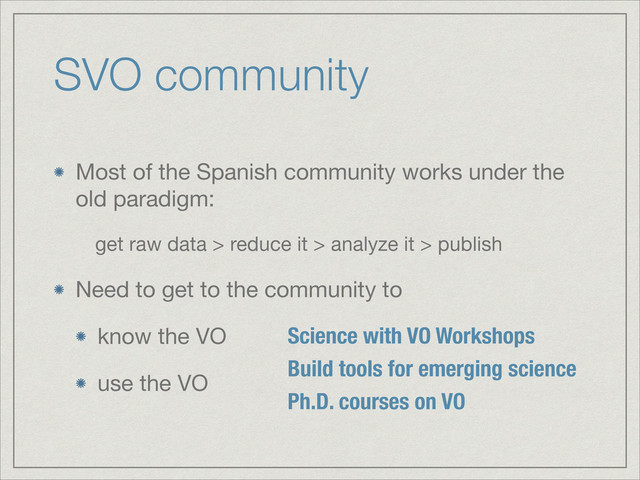 SVO community
Most of the Spanish community works under the
old paradigm:

get raw data > reduce it > analyze it > publish

Need to get to the community to

know the VO

use the VO
Science with VO Workshops
Build tools for emerging science
Ph.D. courses on VO
