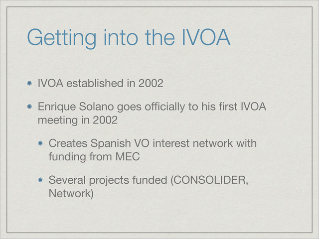 Getting into the IVOA
IVOA established in 2002

Enrique Solano goes oﬃcially to his ﬁrst IVOA
meeting in 2002

Creates Spanish VO interest network with
funding from MEC

Several projects funded (CONSOLIDER,
Network)
