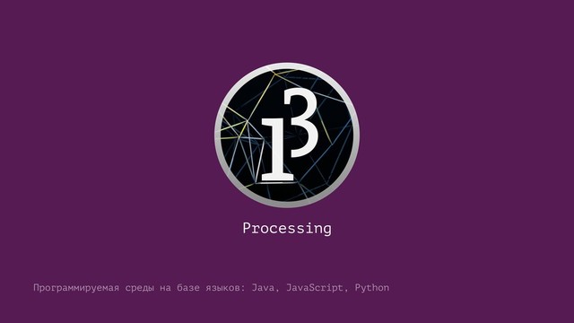 Processing
Программируемая среды на базе языков: Java, JavaScript, Python
