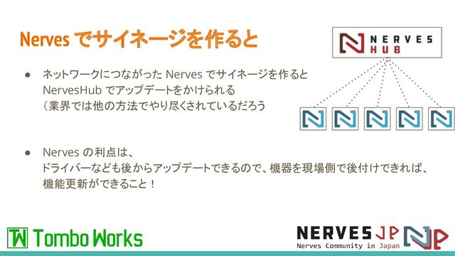 Nerves でサイネージを作ると
● ネットワークにつながった Nerves でサイネージを作ると
NervesHub でアップデートをかけられる
（業界では他の方法でやり尽くされているだろう
● Nerves の利点は、
ドライバーなども後からアップデートできるので、機器を現場側で後付けできれば、
機能更新ができること！
