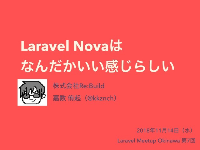 Laravel Nova͸
ͳΜ͔͍͍ͩײ͡Β͍͠
גࣜձࣾRe:Build
Յ਺ ါىʢ@kkznchʣ
2018೥11݄14೔ʢਫʣ
Laravel Meetup Okinawa ୈ7ճ
