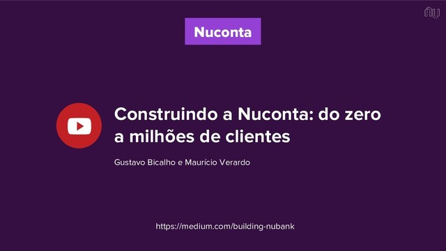 Construindo a Nuconta: do zero
a milhões de clientes
Gustavo Bicalho e Maurício Verardo
Nuconta
https://medium.com/building-nubank
