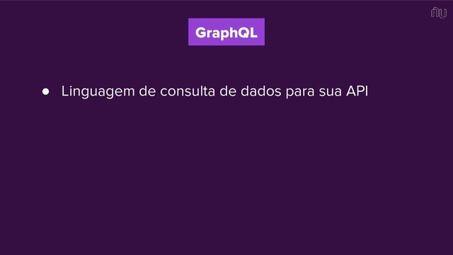 GraphQL
● Linguagem de consulta de dados para sua API
