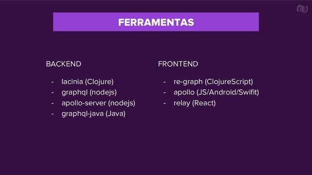 FERRAMENTAS
BACKEND
- lacinia (Clojure)
- graphql (nodejs)
- apollo-server (nodejs)
- graphql-java (Java)
FRONTEND
- re-graph (ClojureScript)
- apollo (JS/Android/Swifit)
- relay (React)
